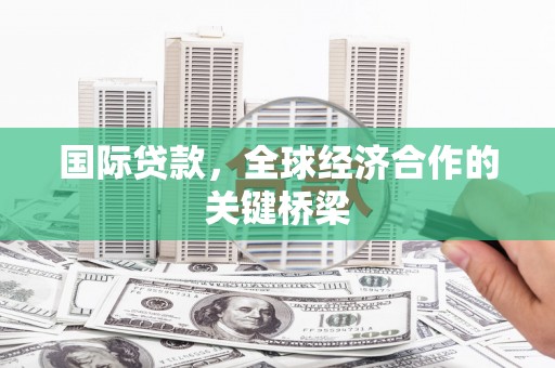 高阳国际贷款，全球经济合作的关键桥梁