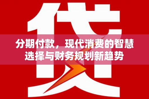高阳分期付款，现代消费的智慧选择与财务规划新趋势