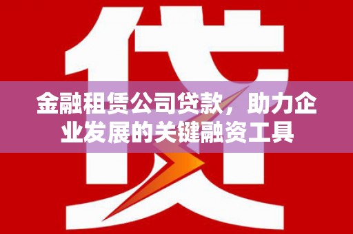 高阳金融租赁公司贷款，助力企业发展的关键融资工具