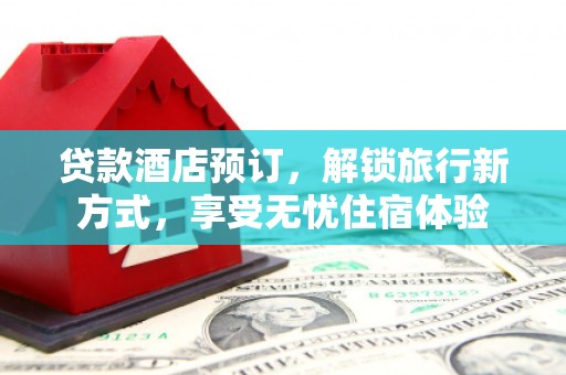 高阳贷款酒店预订，解锁旅行新方式，享受无忧住宿体验