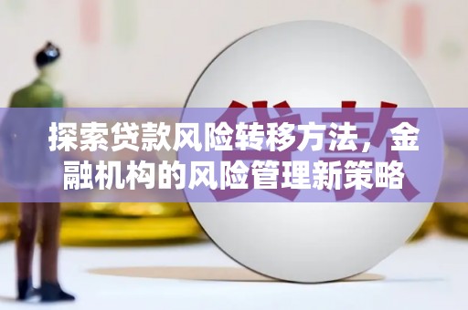 高阳探索贷款风险转移方法，金融机构的风险管理新策略