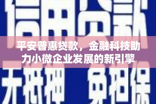 高阳平安普惠贷款，金融科技助力小微企业发展的新引擎