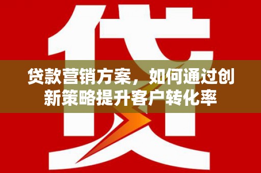 高阳贷款营销方案，如何通过创新策略提升客户转化率