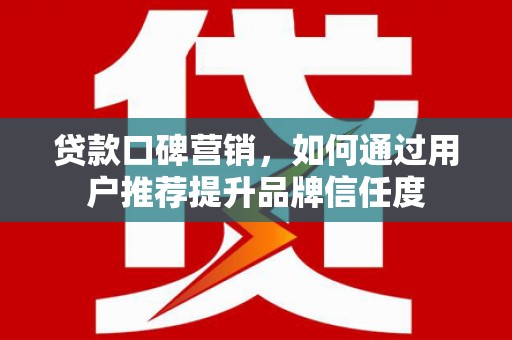 高阳贷款口碑营销，如何通过用户推荐提升品牌信任度