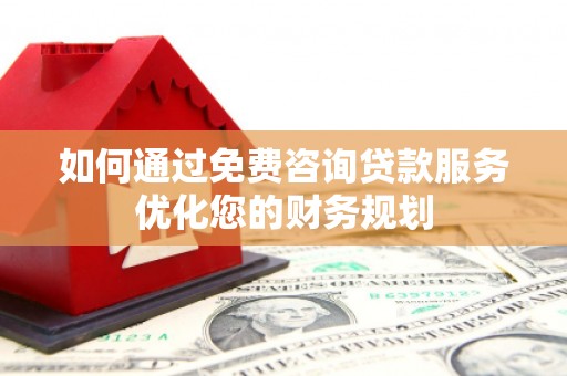 高阳如何通过免费咨询贷款服务优化您的财务规划