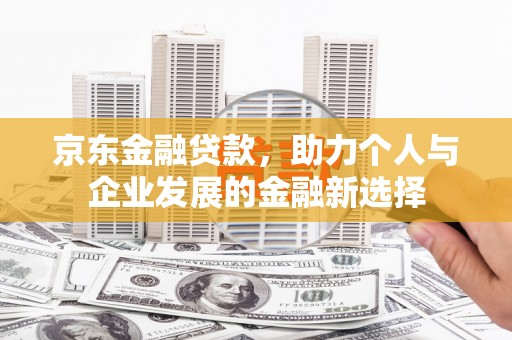 高阳京东金融贷款，助力个人与企业发展的金融新选择