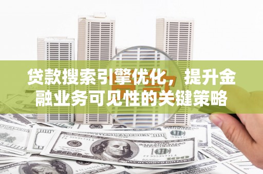 高阳贷款搜索引擎优化，提升金融业务可见性的关键策略
