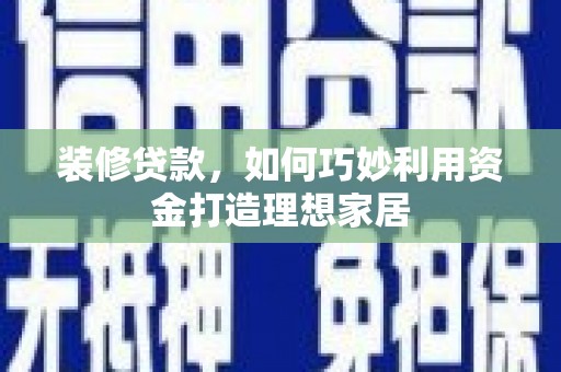 高阳装修贷款，如何巧妙利用资金打造理想家居