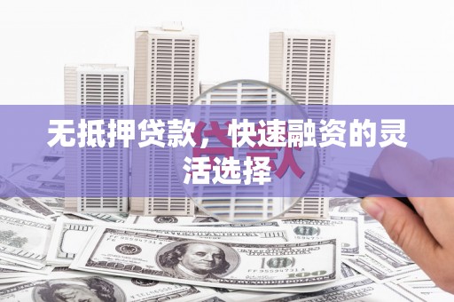 高阳无抵押贷款，快速融资的灵活选择