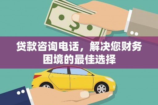 高阳贷款咨询电话，解决您财务困境的最佳选择