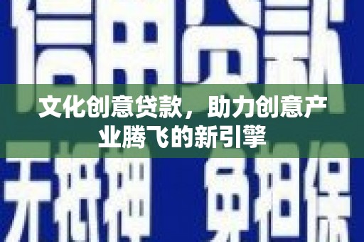高阳文化创意贷款，助力创意产业腾飞的新引擎