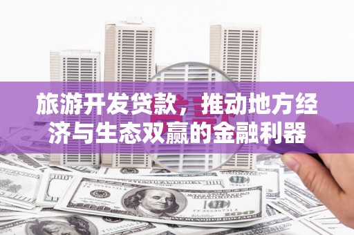 高阳旅游开发贷款，推动地方经济与生态双赢的金融利器