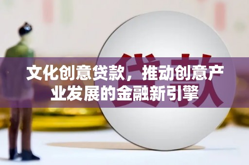 高阳文化创意贷款，推动创意产业发展的金融新引擎