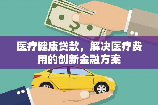 高阳医疗健康贷款，解决医疗费用的创新金融方案