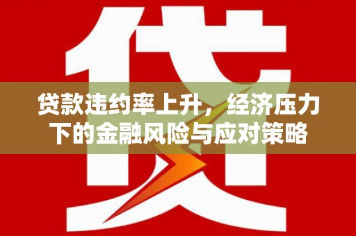 高阳贷款违约率上升，经济压力下的金融风险与应对策略