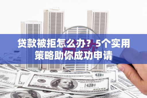 高阳贷款被拒怎么办？5个实用策略助你成功申请