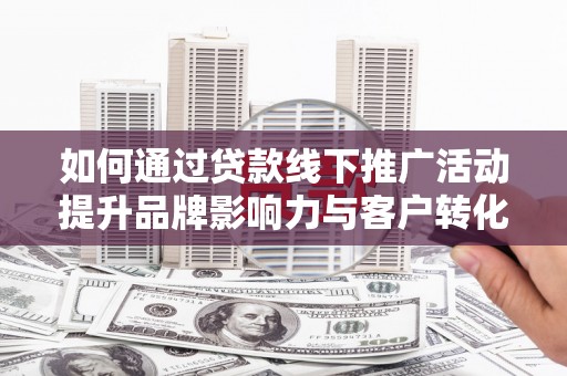 高阳如何通过贷款线下推广活动提升品牌影响力与客户转化率