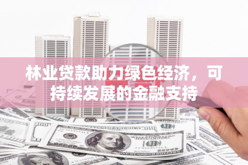 高阳林业贷款助力绿色经济，可持续发展的金融支持
