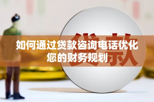 高阳如何通过贷款咨询电话优化您的财务规划