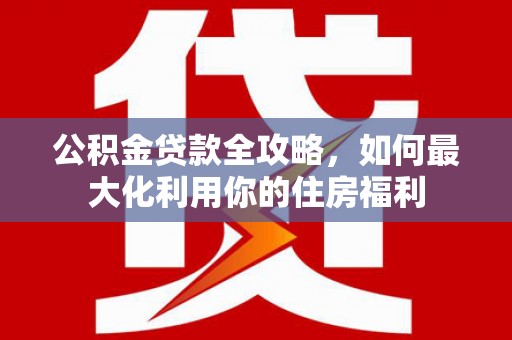 高阳公积金贷款全攻略，如何最大化利用你的住房福利