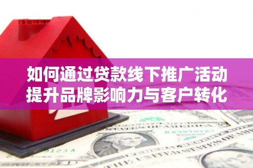 高阳如何通过贷款线下推广活动提升品牌影响力与客户转化率