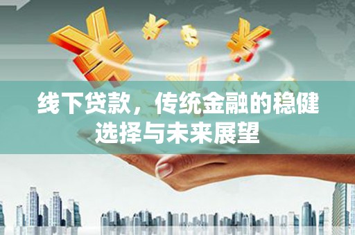 高阳线下贷款，传统金融的稳健选择与未来展望