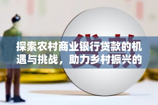 高阳探索农村商业银行贷款的机遇与挑战，助力乡村振兴的金融引擎