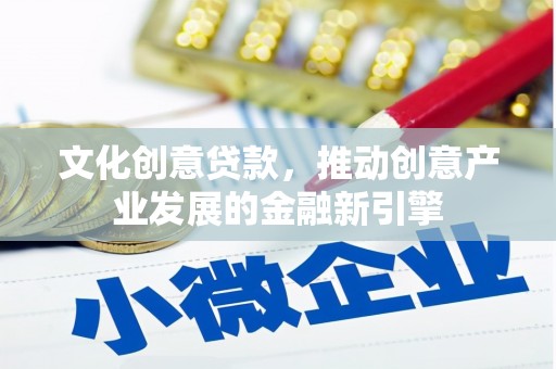 高阳文化创意贷款，推动创意产业发展的金融新引擎
