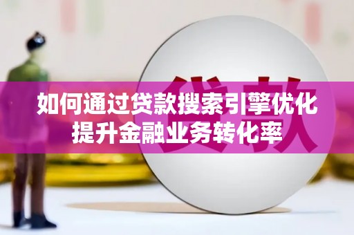 高阳如何通过贷款搜索引擎优化提升金融业务转化率