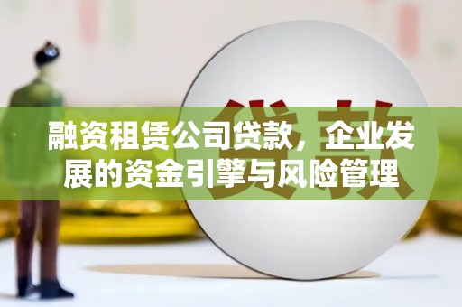 高阳融资租赁公司贷款，企业发展的资金引擎与风险管理