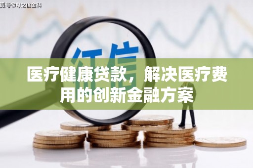 高阳医疗健康贷款，解决医疗费用的创新金融方案