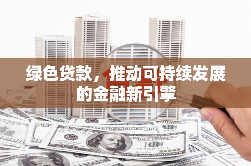 高阳绿色贷款，推动可持续发展的金融新引擎