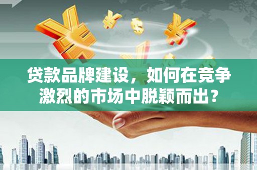 高阳贷款品牌建设，如何在竞争激烈的市场中脱颖而出？