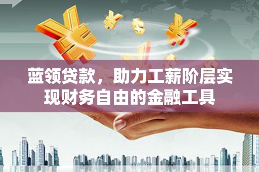 高阳蓝领贷款，助力工薪阶层实现财务自由的金融工具