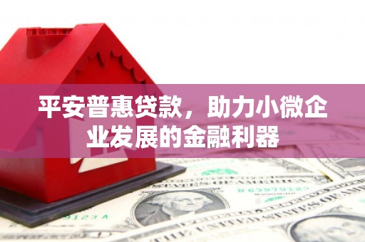 高阳平安普惠贷款，助力小微企业发展的金融利器