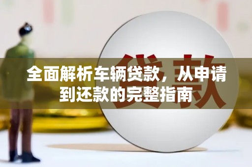 高阳全面解析车辆贷款，从申请到还款的完整指南