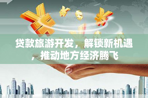 高阳贷款旅游开发，解锁新机遇，推动地方经济腾飞