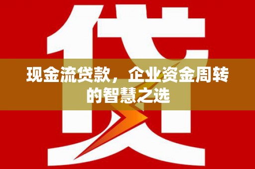 高阳现金流贷款，企业资金周转的智慧之选
