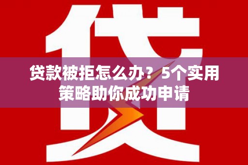 高阳贷款被拒怎么办？5个实用策略助你成功申请