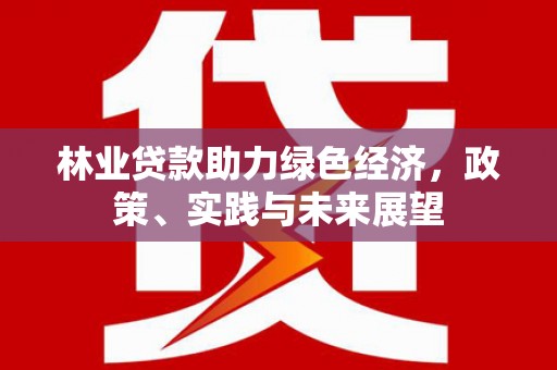 高阳林业贷款助力绿色经济，政策、实践与未来展望