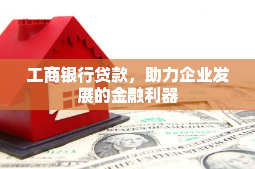 高阳工商银行贷款，助力企业发展的金融利器