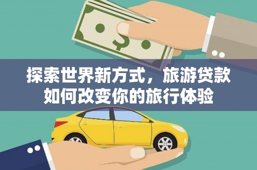 高阳探索世界新方式，旅游贷款如何改变你的旅行体验