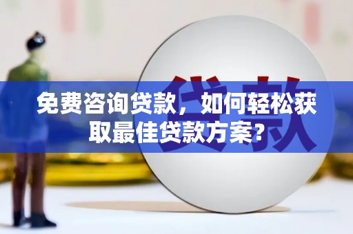 高阳免费咨询贷款，如何轻松获取最佳贷款方案？